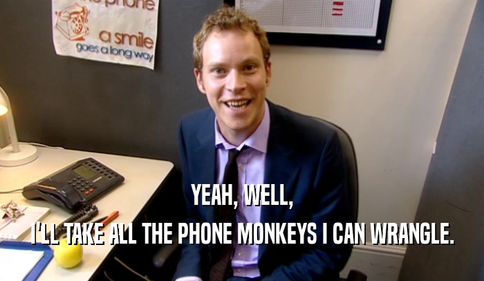 YEAH, WELL, I'LL TAKE ALL THE PHONE MONKEYS I CAN WRANGLE. 