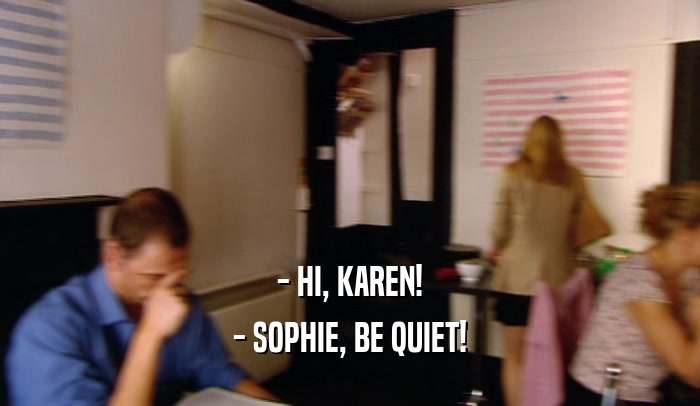 - HI, KAREN! - SOPHIE, BE QUIET! 
