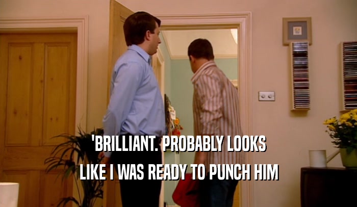 'BRILLIANT. PROBABLY LOOKS LIKE I WAS READY TO PUNCH HIM 
