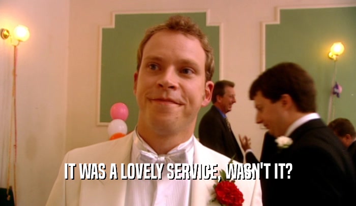 IT WAS A LOVELY SERVICE, WASN'T IT?  