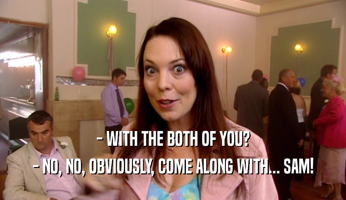 - WITH THE BOTH OF YOU? - NO, NO, OBVIOUSLY, COME ALONG WITH... SAM! 