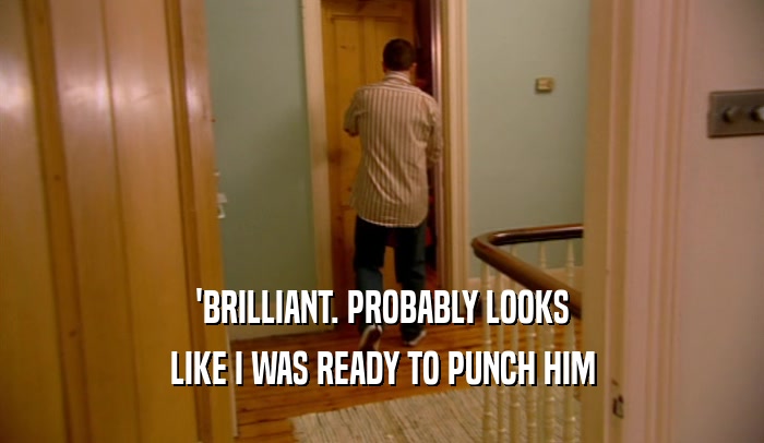 'BRILLIANT. PROBABLY LOOKS LIKE I WAS READY TO PUNCH HIM 