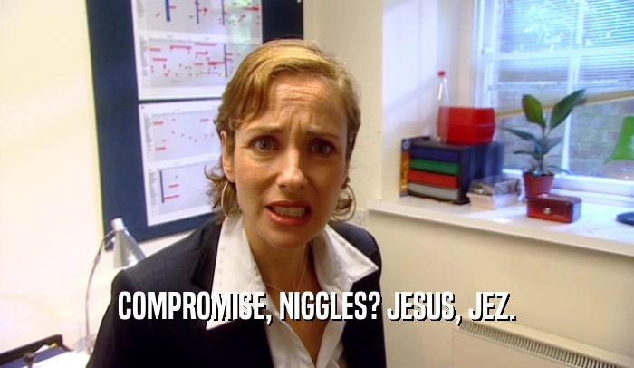 COMPROMISE, NIGGLES? JESUS, JEZ.  