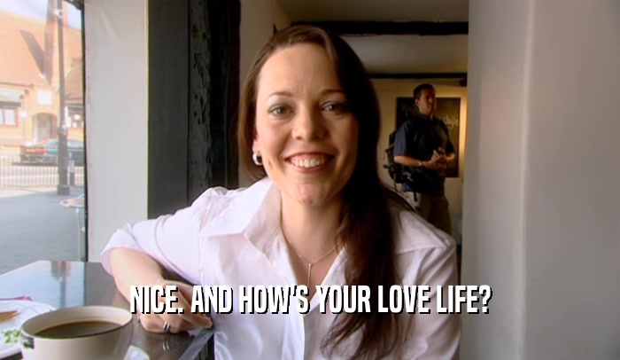 NICE. AND HOW'S YOUR LOVE LIFE?  
