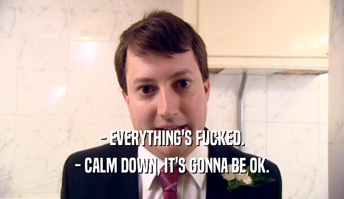 - EVERYTHING'S FUCKED. - CALM DOWN, IT'S GONNA BE OK. 