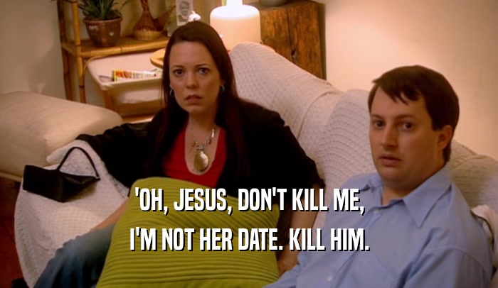 'OH, JESUS, DON'T KILL ME,
 I'M NOT HER DATE. KILL HIM.
 