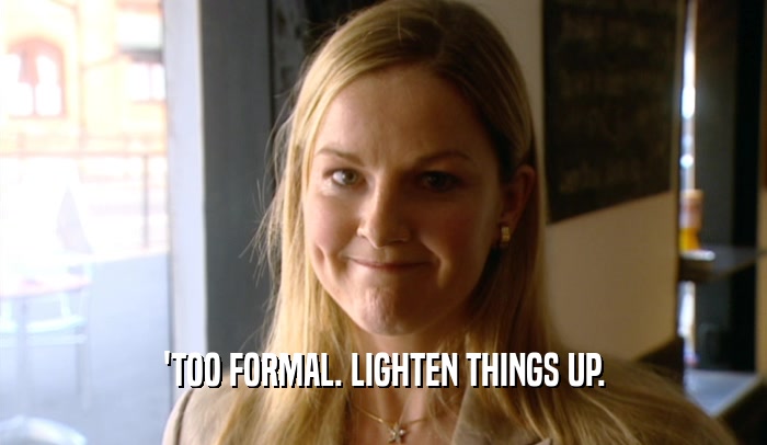 'TOO FORMAL. LIGHTEN THINGS UP.  