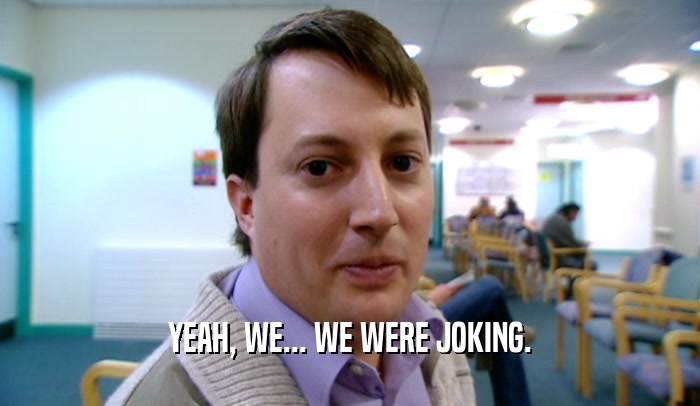 YEAH, WE... WE WERE JOKING.  