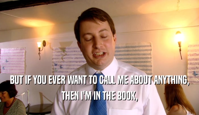 BUT IF YOU EVER WANT TO CALL ME ABOUT ANYTHING, THEN I'M IN THE BOOK, 