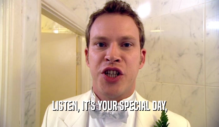 LISTEN, IT'S YOUR SPECIAL DAY,
  