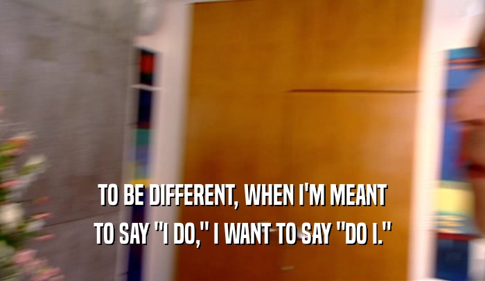 TO BE DIFFERENT, WHEN I'M MEANT TO SAY 