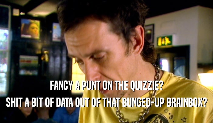 FANCY A PUNT ON THE QUIZZIE?
 SHIT A BIT OF DATA OUT OF THAT BUNGED-UP BRAINBOX?
 
