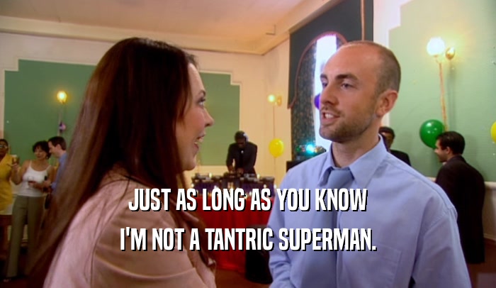 JUST AS LONG AS YOU KNOW I'M NOT A TANTRIC SUPERMAN. 