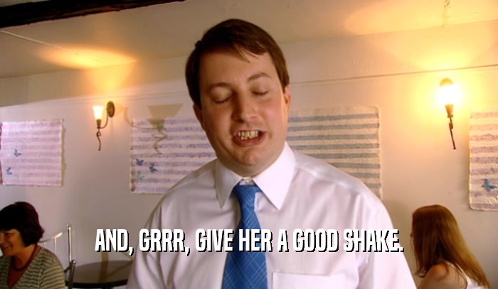 AND, GRRR, GIVE HER A GOOD SHAKE.  