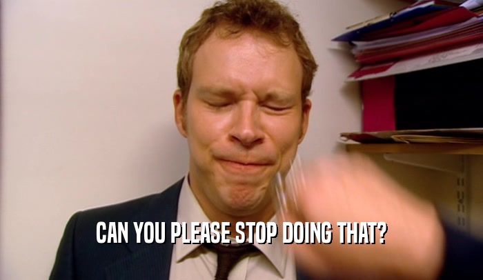 CAN YOU PLEASE STOP DOING THAT?  