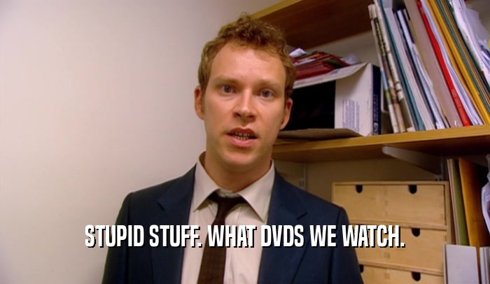STUPID STUFF. WHAT DVDS WE WATCH.  