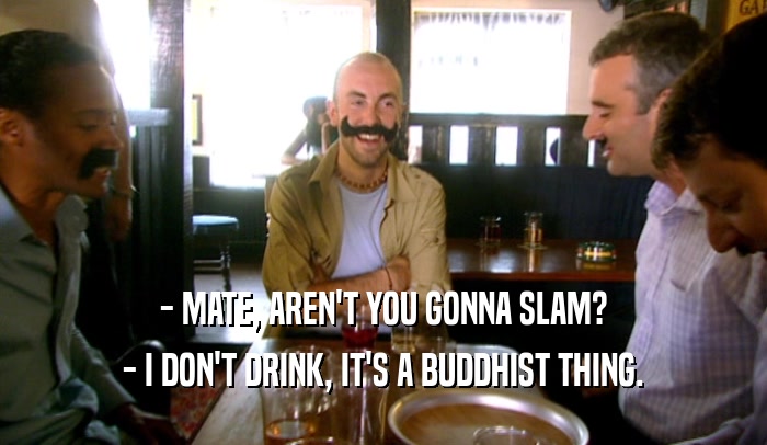 - MATE, AREN'T YOU GONNA SLAM? - I DON'T DRINK, IT'S A BUDDHIST THING. 