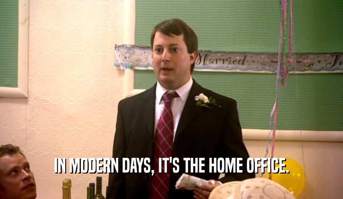 IN MODERN DAYS, IT'S THE HOME OFFICE.  