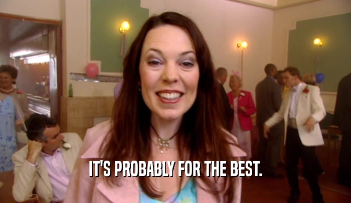 IT'S PROBABLY FOR THE BEST.  