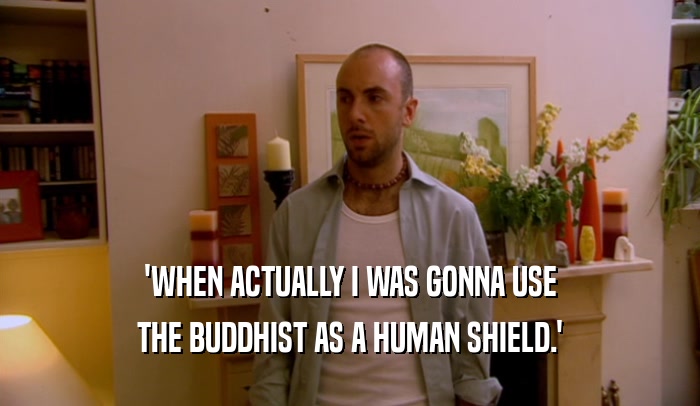 'WHEN ACTUALLY I WAS GONNA USE THE BUDDHIST AS A HUMAN SHIELD.' 