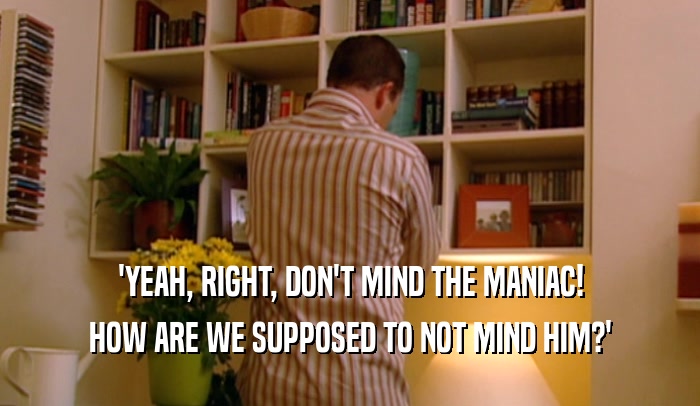 'YEAH, RIGHT, DON'T MIND THE MANIAC! HOW ARE WE SUPPOSED TO NOT MIND HIM?' 