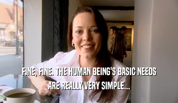 FINE, FINE. THE HUMAN BEING'S BASIC NEEDS ARE REALLY VERY SIMPLE... 