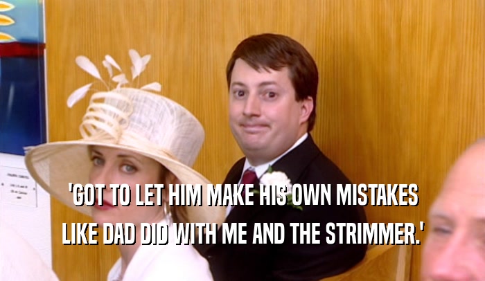 'GOT TO LET HIM MAKE HIS OWN MISTAKES LIKE DAD DID WITH ME AND THE STRIMMER.' 