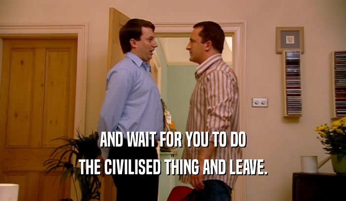 AND WAIT FOR YOU TO DO THE CIVILISED THING AND LEAVE. 