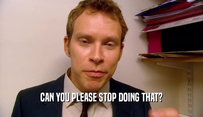 CAN YOU PLEASE STOP DOING THAT?  