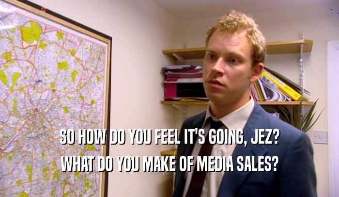SO HOW DO YOU FEEL IT'S GOING, JEZ? WHAT DO YOU MAKE OF MEDIA SALES? 