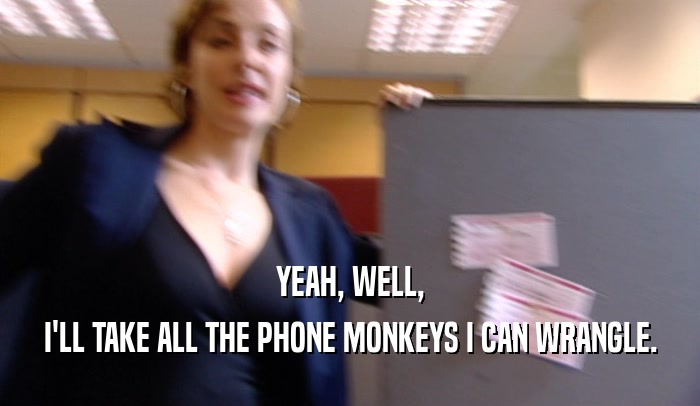 YEAH, WELL, I'LL TAKE ALL THE PHONE MONKEYS I CAN WRANGLE. 