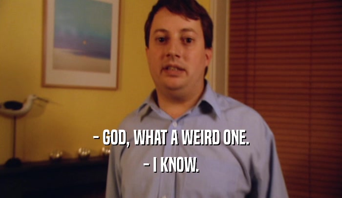 - GOD, WHAT A WEIRD ONE.
 - I KNOW.
 