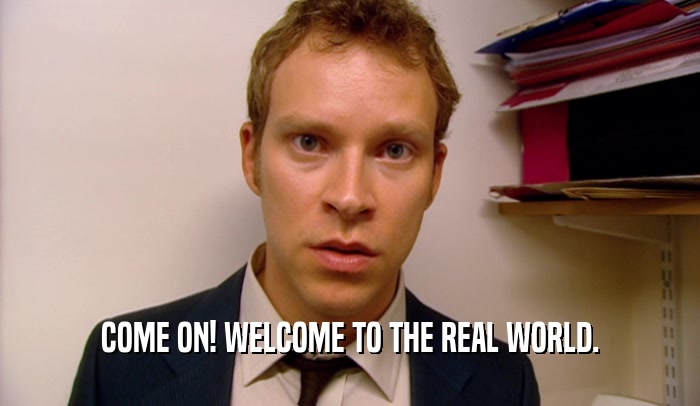 COME ON! WELCOME TO THE REAL WORLD.  