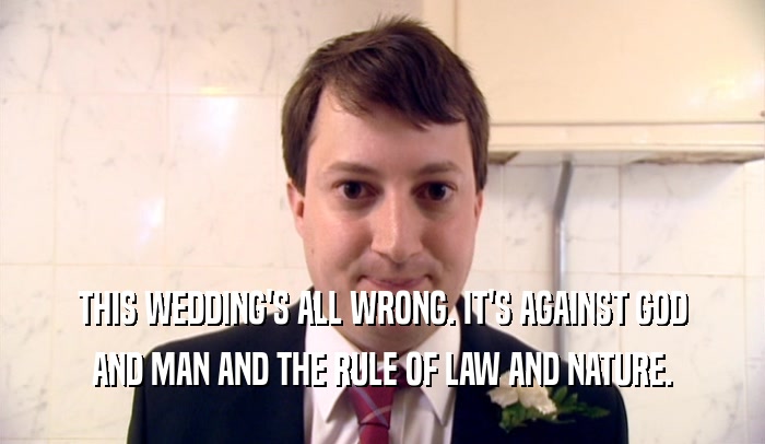 THIS WEDDING'S ALL WRONG. IT'S AGAINST GOD
 AND MAN AND THE RULE OF LAW AND NATURE.
 