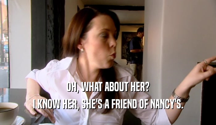 OH, WHAT ABOUT HER? I KNOW HER, SHE'S A FRIEND OF NANCY'S. 