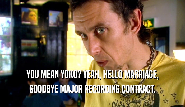 YOU MEAN YOKO? YEAH, HELLO MARRIAGE, GOODBYE MAJOR RECORDING CONTRACT. 