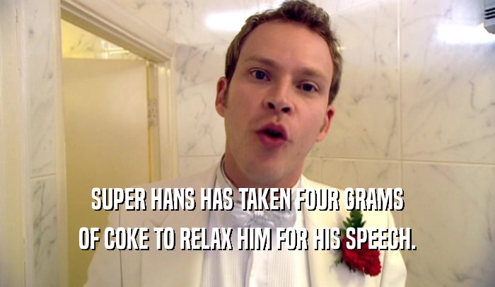 SUPER HANS HAS TAKEN FOUR GRAMS OF COKE TO RELAX HIM FOR HIS SPEECH. 