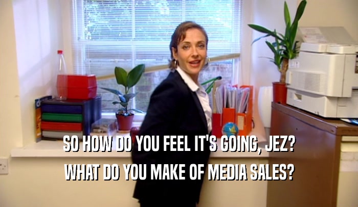 SO HOW DO YOU FEEL IT'S GOING, JEZ? WHAT DO YOU MAKE OF MEDIA SALES? 