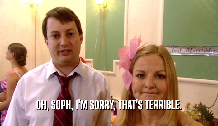 OH, SOPH, I'M SORRY, THAT'S TERRIBLE.  