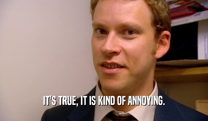 IT'S TRUE, IT IS KIND OF ANNOYING.  