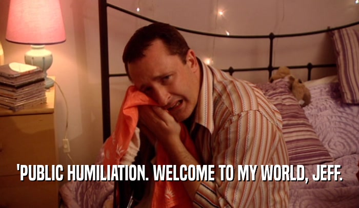 'PUBLIC HUMILIATION. WELCOME TO MY WORLD, JEFF.  