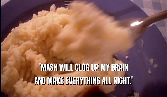 'MASH WILL CLOG UP MY BRAIN AND MAKE EVERYTHING ALL RIGHT.' 