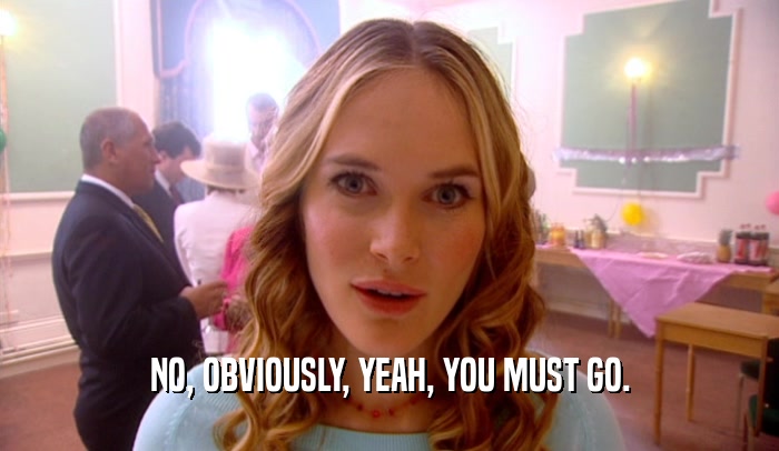NO, OBVIOUSLY, YEAH, YOU MUST GO.  