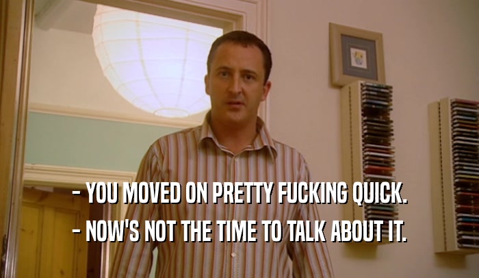 - YOU MOVED ON PRETTY FUCKING QUICK. - NOW'S NOT THE TIME TO TALK ABOUT IT. 