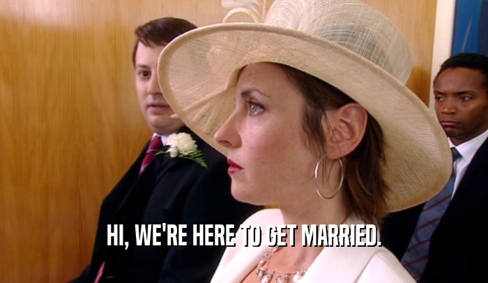 HI, WE'RE HERE TO GET MARRIED.  