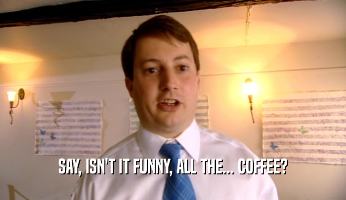 SAY, ISN'T IT FUNNY, ALL THE... COFFEE?
  
