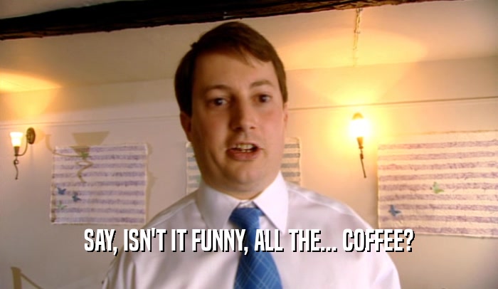 SAY, ISN'T IT FUNNY, ALL THE... COFFEE?  