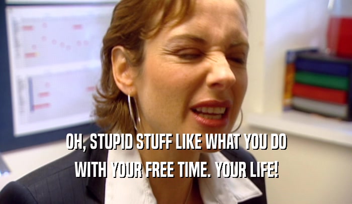 OH, STUPID STUFF LIKE WHAT YOU DO WITH YOUR FREE TIME. YOUR LIFE! 
