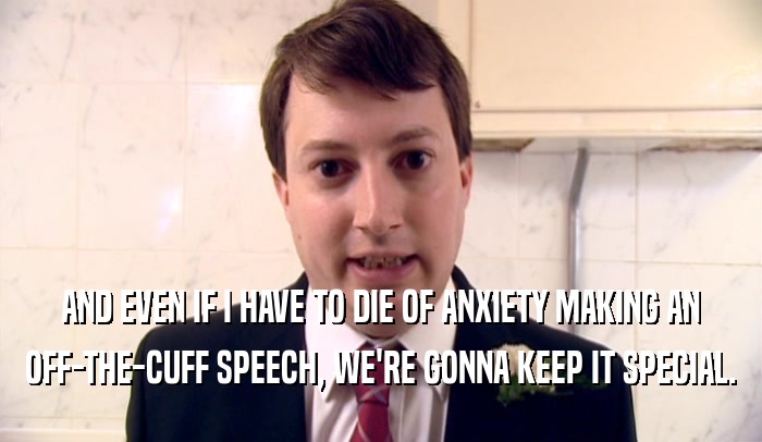 AND EVEN IF I HAVE TO DIE OF ANXIETY MAKING AN OFF-THE-CUFF SPEECH, WE'RE GONNA KEEP IT SPECIAL. 
