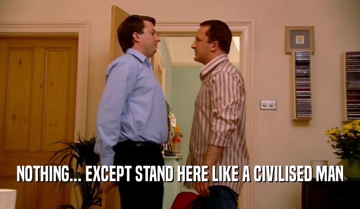 NOTHING... EXCEPT STAND HERE LIKE A CIVILISED MAN  